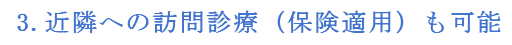 3.近隣への訪問診療（保険適用）も可能